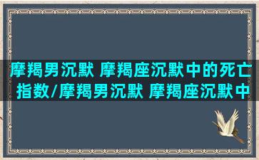 摩羯男沉默 摩羯座沉默中的死亡指数/摩羯男沉默 摩羯座沉默中的死亡指数-我的网站